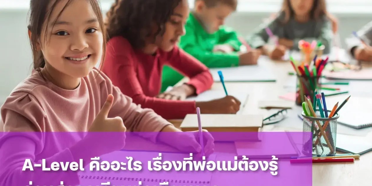 A-Level คืออะไร? สิ่งที่พ่อแม่ต้องรู้ก่อนวางแผนให้ลูกเรียนต่อต่างประเทศ