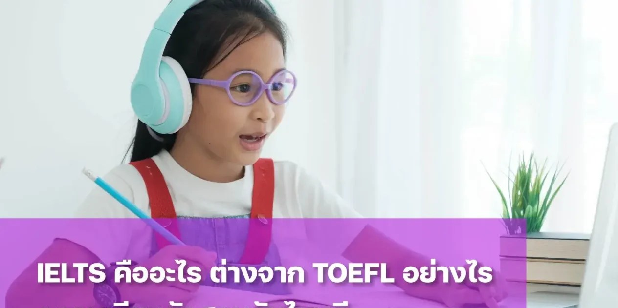 IELTS คืออะไร? ต่างจาก TOEFL อย่างไร ควรเตรียมตัวให้บุตรหลานสอบอันไหนดี