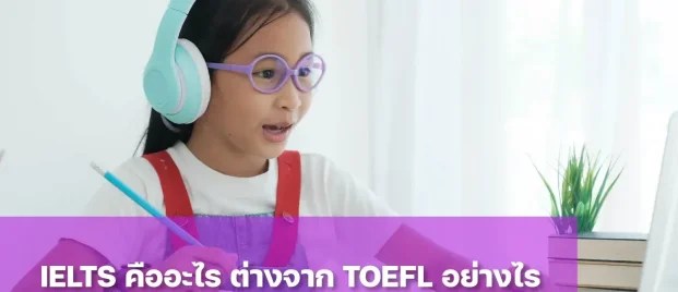 IELTS คืออะไร? ต่างจาก TOEFL อย่างไร ควรเตรียมตัวให้บุตรหลานสอบอันไหนดี
